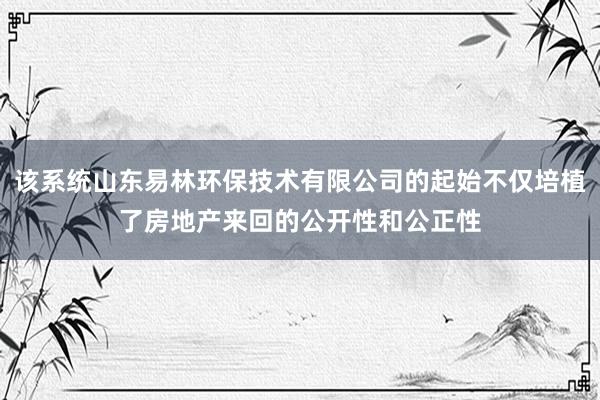 该系统山东易林环保技术有限公司的起始不仅培植了房地产来回的公开性和公正性
