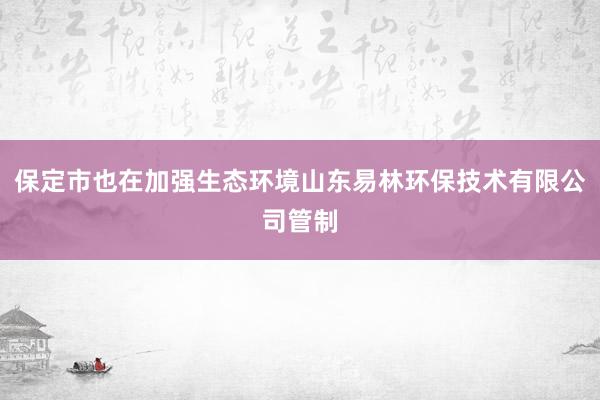 保定市也在加强生态环境山东易林环保技术有限公司管制
