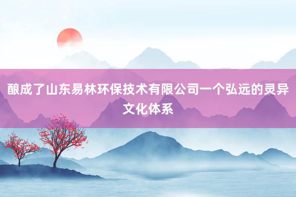 酿成了山东易林环保技术有限公司一个弘远的灵异文化体系