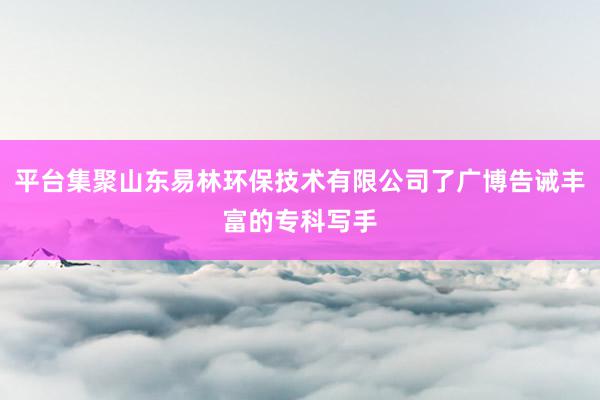 平台集聚山东易林环保技术有限公司了广博告诫丰富的专科写手