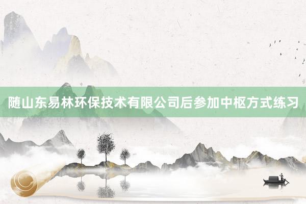 随山东易林环保技术有限公司后参加中枢方式练习