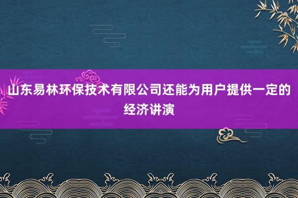 山东易林环保技术有限公司还能为用户提供一定的经济讲演