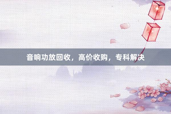 音响功放回收，高价收购，专科解决