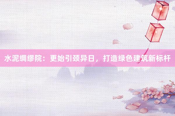 水泥绸缪院:更始引颈异日,打造绿色建筑新标杆