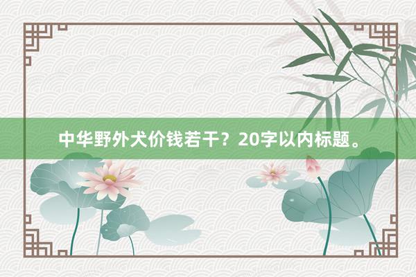 中华野外犬价钱若干？20字以内标题。